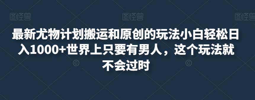 最新尤物计划搬运和原创的玩法小白轻松日入1000+世界上只要有男人，这个玩法就不会过时【揭秘】-一点通资源网
