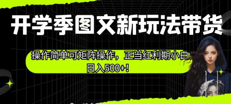 开学季图文新玩法带货，操作简单可矩阵操作，正当红利期小白日入500+！【揭秘】-一点通资源网