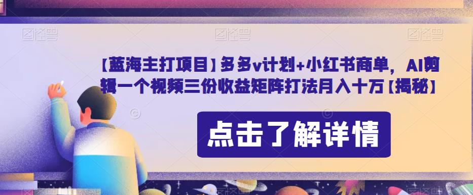 【蓝海主打项目】多多v计划+小红书商单，AI剪辑一个视频三份收益矩阵打法月入十万【揭秘】-一点通资源网