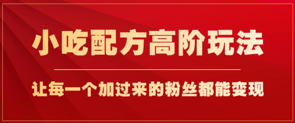 小吃配方高阶玩法，每个加过来的粉丝都能变现，一部手机轻松月入1w+【揭秘】-一点通资源网