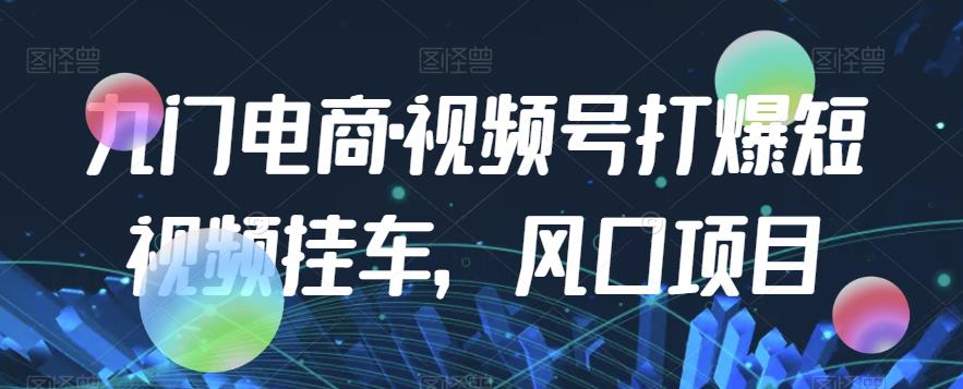 九门电商·视频号打爆短视频挂车，风口项目-一点通资源网