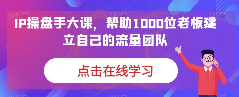 IP操盘手大课，帮助1000位老板建立自己的流量团队-一点通资源网