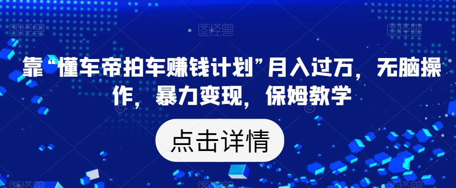 靠“懂车帝拍车赚钱计划”月入过万，无脑操作，暴力变现，保姆教学【揭秘】-一点通资源网