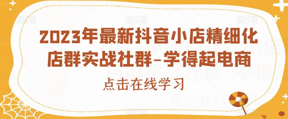 2023年最新抖音小店精细化店群实战社群-学得起电商-一点通资源网