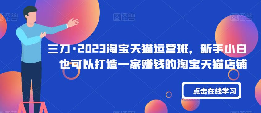 三刀·2023淘宝天猫运营班，新手小白也可以打造一家赚钱的淘宝天猫店铺-一点通资源网