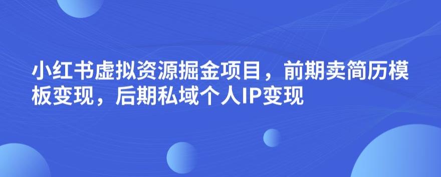 小红书虚拟资源掘金项目，前期卖简历模板变现，后期私域个人IP变现，日入300，长期稳定【揭秘】-一点通资源网