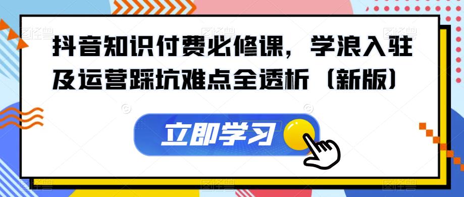 抖音知识付费必修课，学浪入驻及运营踩坑难点全透析（新版）-一点通资源网