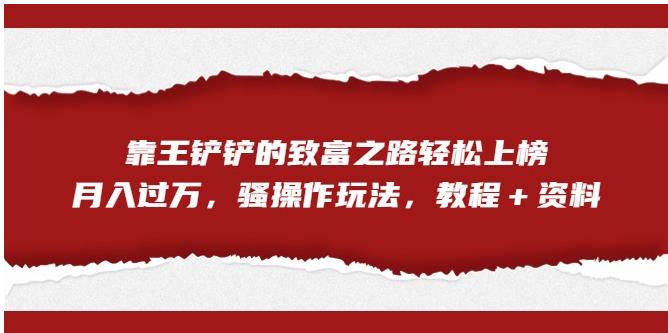 靠王铲铲的致富之路轻松上榜，月入过万，骚操作玩法（教程＋资料）【揭秘】-一点通资源网