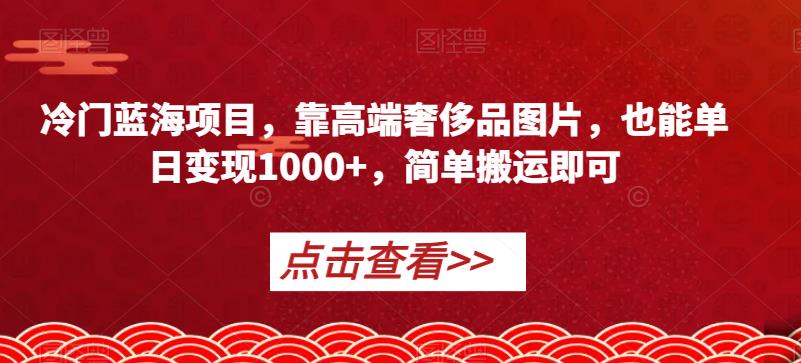 冷门蓝海项目，靠高端奢侈品图片，也能单日变现1000+，简单搬运即可【揭秘】-一点通资源网