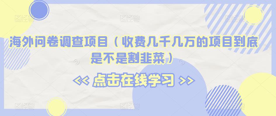 海外问卷调查项目（收费几千几万的项目到底是不是割韭菜）【揭秘】-一点通资源网