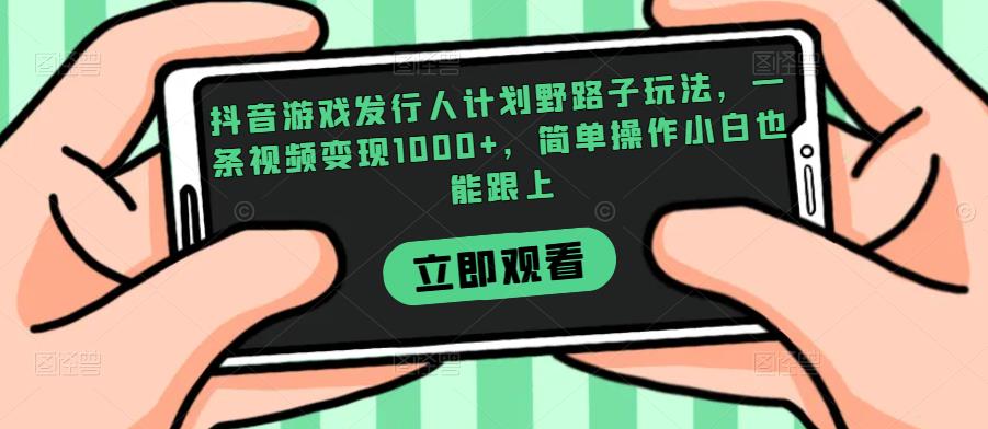 抖音游戏发行人计划野路子玩法，一条视频变现1000+，简单操作小白也能跟上【揭秘】-一点通资源网