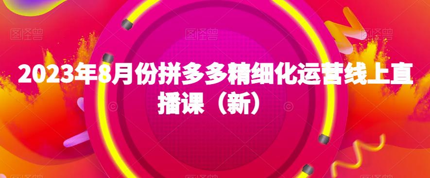 2023年8月份拼多多精细化运营线上直播课（新）-一点通资源网