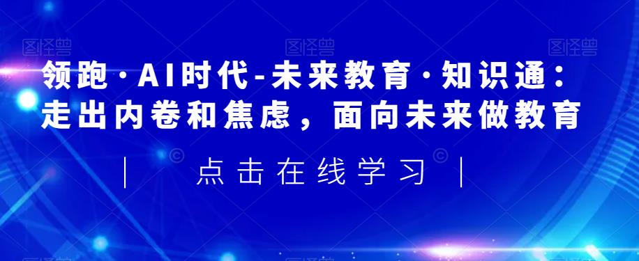 领跑·AI时代-未来教育·知识通：走出内卷和焦虑，面向未来做教育-一点通资源网