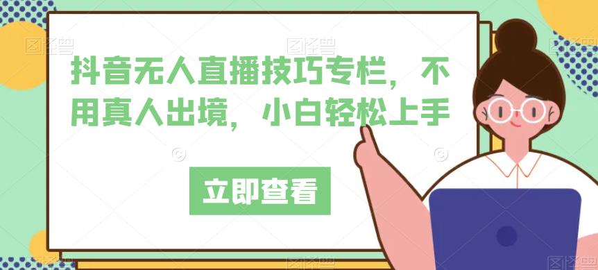 抖音无人直播技巧专栏，不用真人出境，小白轻松上手-一点通资源网