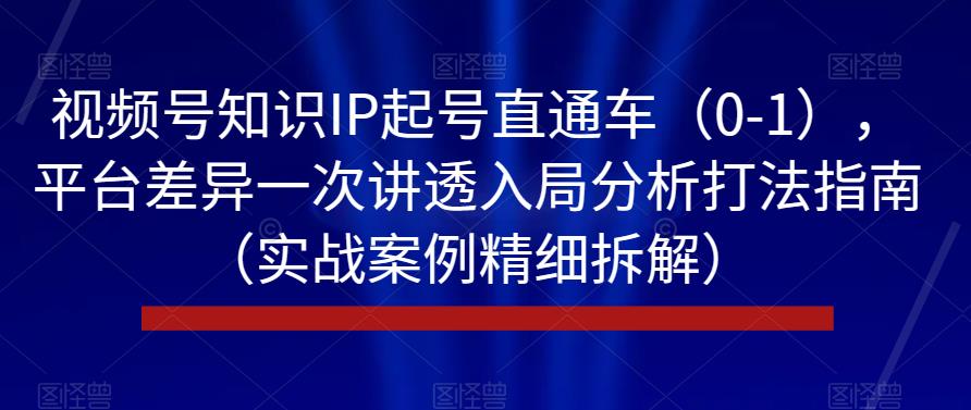 视频号知识IP起号直通车（0-1），平台差异一次讲透入局分析打法指南（实战案例精细拆解）-一点通资源网