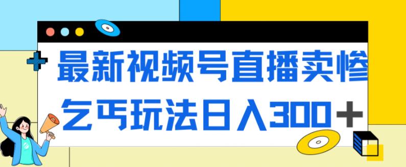 最新视频号直播卖惨乞讨玩法，流量嘎嘎滴，轻松日入300+-一点通资源网
