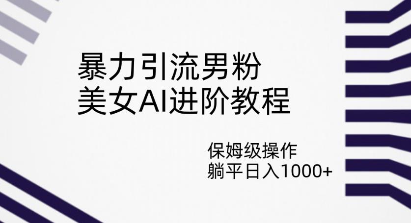 暴力引流男粉，美女AI进阶教程，保姆级操作，躺平日入1000+【揭秘】-一点通资源网