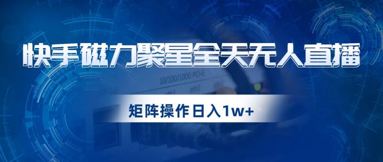 快手磁力聚星全天无人直播，矩阵操作日入1w+【揭秘】-一点通资源网