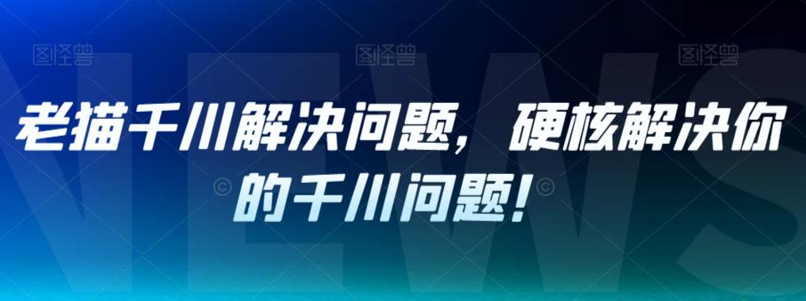 老猫千川解决问题，硬核解决你的千川问题！-一点通资源网