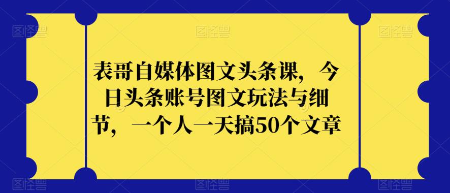 表哥自媒体图文头条课，今日头条账号图文玩法与细节，一个人一天搞50个文章-一点通资源网