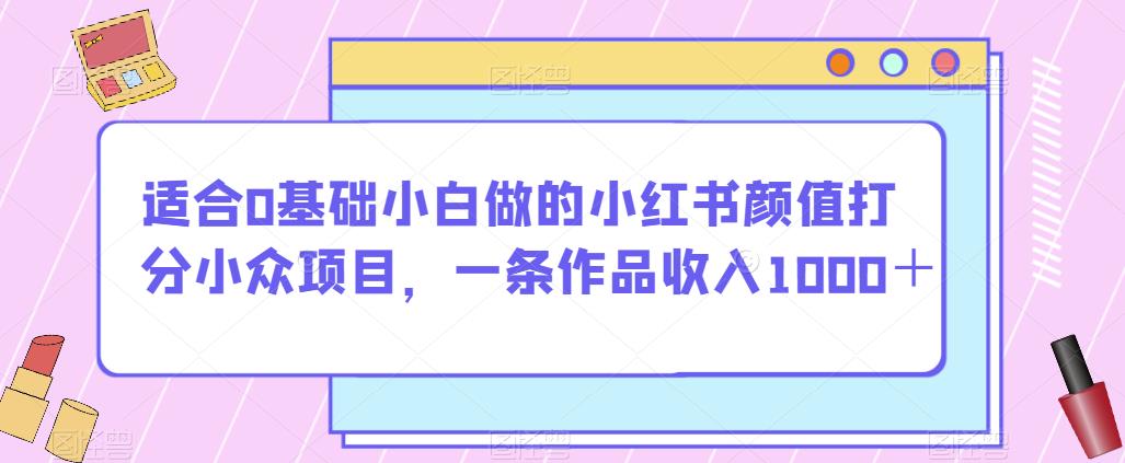 适合0基础小白做的小红书颜值打分小众项目，一条作品收入1000＋【揭秘】-一点通资源网