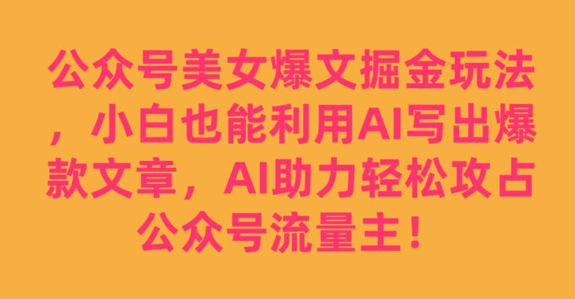 公众号美女爆文掘金玩法，小白也能利用AI写出爆款文章，AI助力轻松攻占公众号流量主【揭秘】-一点通资源网