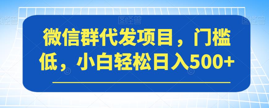 微信群代发项目，门槛低，小白轻松日入500+【揭秘】-一点通资源网