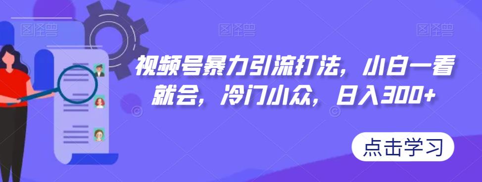 视频号暴力引流打法，小白一看就会，冷门小众，日入300+【揭秘】-一点通资源网