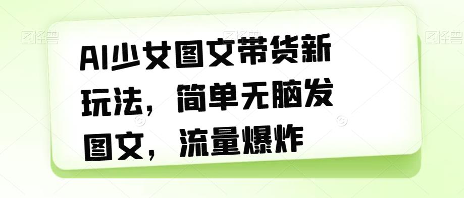 AI少女图文带货新玩法，简单无脑发图文，流量爆炸【揭秘】-一点通资源网