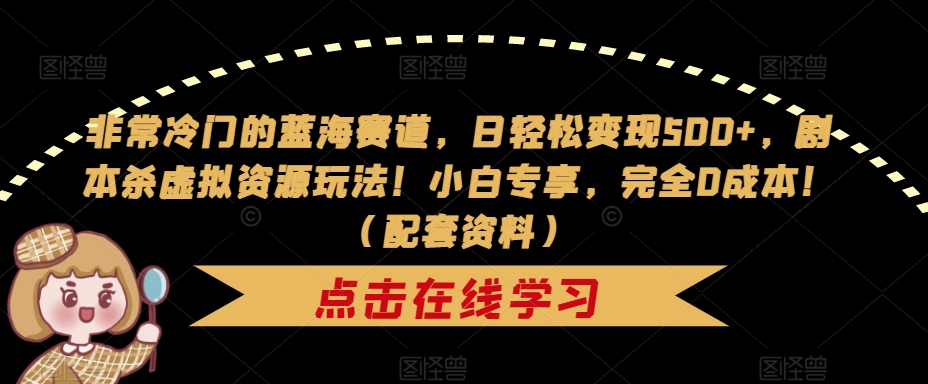 非常冷门的蓝海赛道，日轻松变现500+，剧本杀虚拟资源玩法！小白专享，完全0成本！（配套资料）-一点通资源网