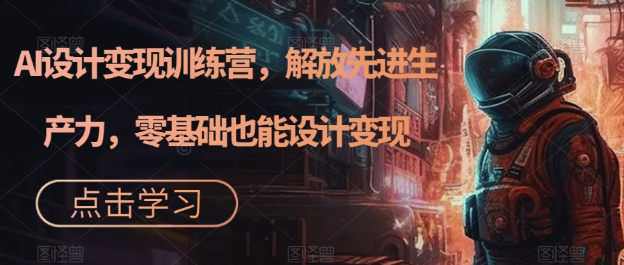 AI设计变现训练营，解放先进生产力，零基础也能设计变现-一点通资源网