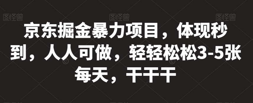 京东掘金暴力项目，体现秒到，人人可做，轻轻松松3-5张每天，干干干【揭秘】-一点通资源网