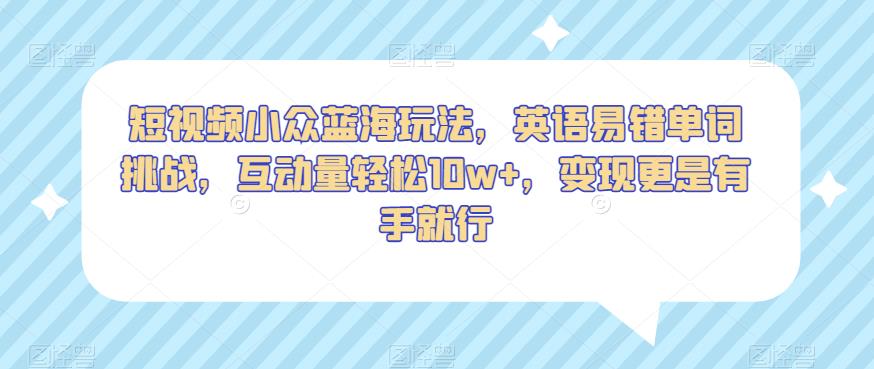 短视频小众蓝海玩法，英语易错单词挑战，互动量轻松10w+，变现更是有手就行【揭秘】-一点通资源网