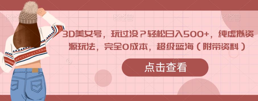 3D美女号，玩过没？轻松日入500+，纯虚拟资源玩法，完全0成本，超级蓝海（附带资料）-一点通资源网