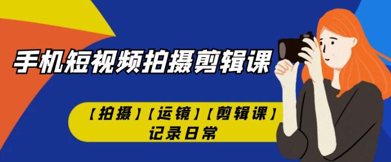 手机短视频-拍摄剪辑课【拍摄】【运镜】【剪辑课】记录日常-一点通资源网