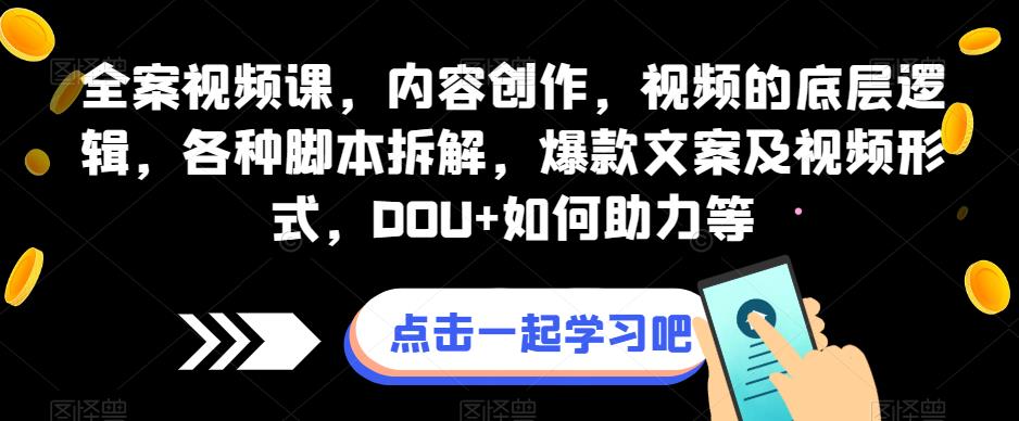 全案视频课，内容创作，视频的底层逻辑，各种脚本拆解，爆款文案及视频形式，DOU+如何助力等-一点通资源网