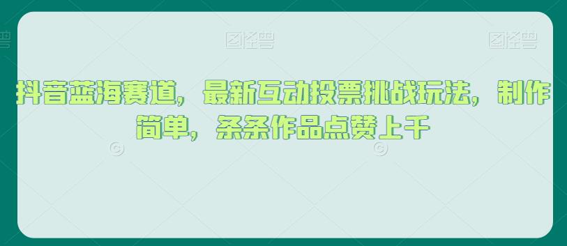 抖音蓝海赛道，最新互动投票挑战玩法，制作简单，条条作品点赞上千【揭秘】-一点通资源网