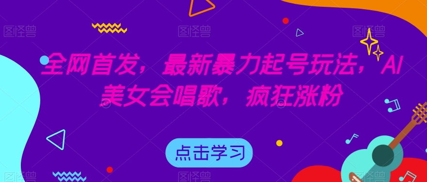 全网首发，最新暴力起号玩法，AI美女会唱歌，疯狂涨粉【揭秘】-一点通资源网