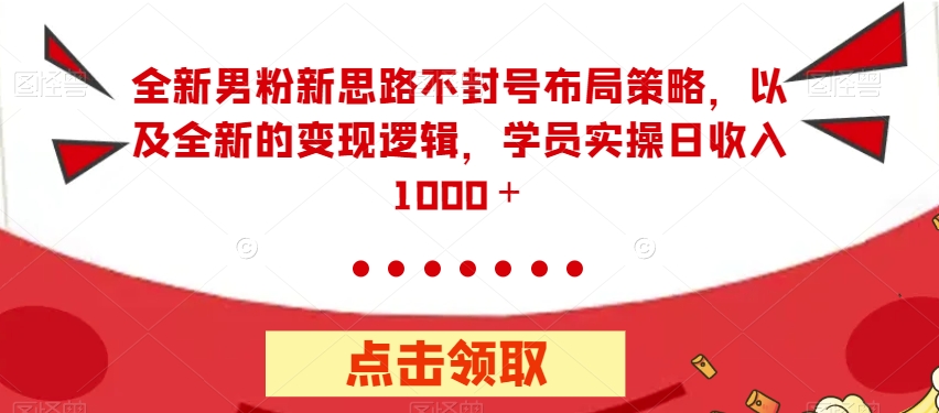 全新男粉新思路不封号布局策略，以及全新的变现逻辑，实操日收入1000＋【揭秘】-一点通资源网