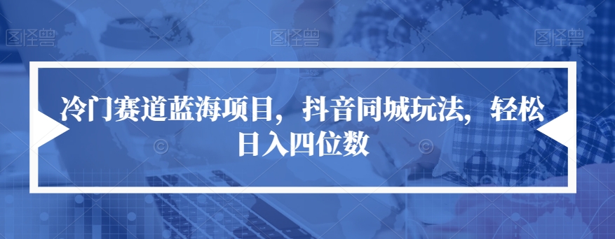 冷门赛道蓝海项目，抖音同城玩法，轻松日入四位数【揭秘】-一点通资源网