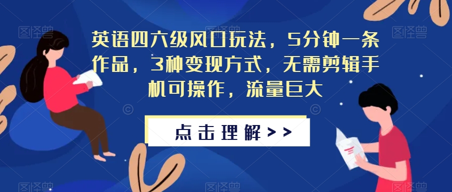 英语四六级风口玩法，5分钟一条作品，3种变现方式，无需剪辑手机可操作，流量巨大【揭秘】-一点通资源网