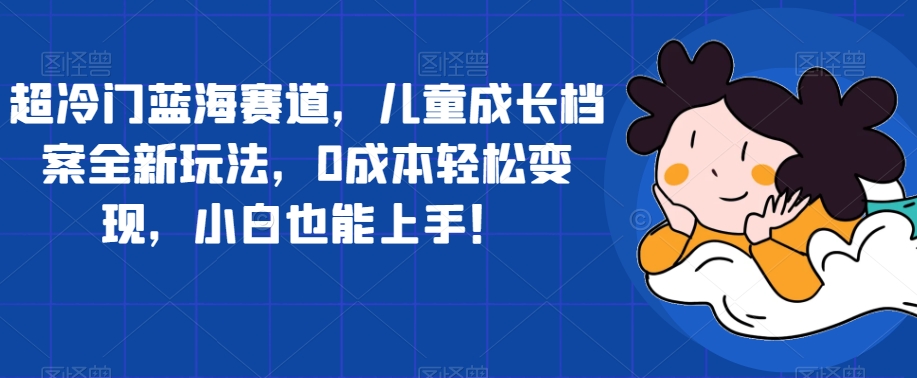 超冷门蓝海赛道，儿童成长档案全新玩法，0成本轻松变现，小白也能上手【揭秘】-一点通资源网