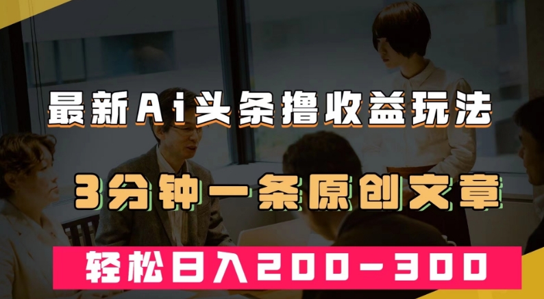 最新AI头条撸收益热门领域玩法，3分钟一条原创文章，轻松日入200-300＋-一点通资源网
