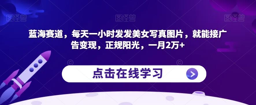 蓝海赛道，每天一小时发发美女写真图片，就能接广告变现，正规阳光，一月2万+【揭秘】-一点通资源网
