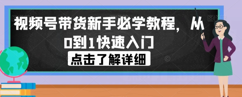 视频号带货新手必学教程，从0到1快速入门-一点通资源网