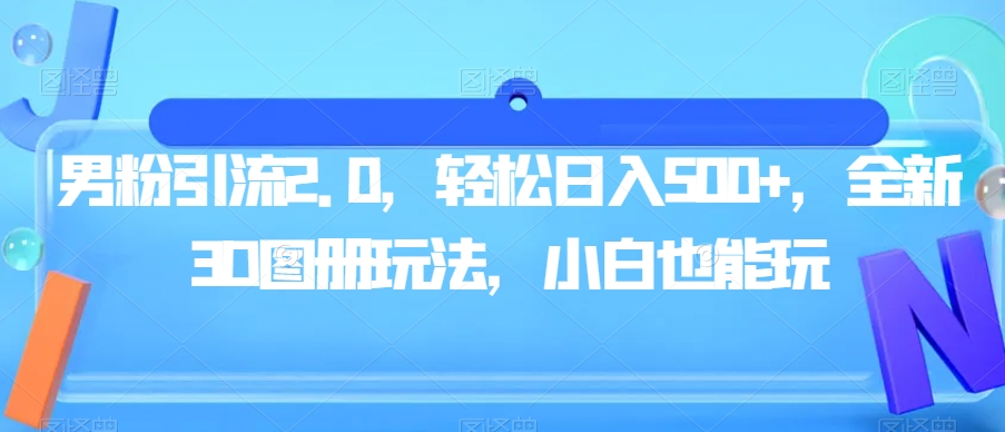 男粉引流2.0，轻松日入500+，全新3D图册玩法，小白也能玩【揭秘】-一点通资源网