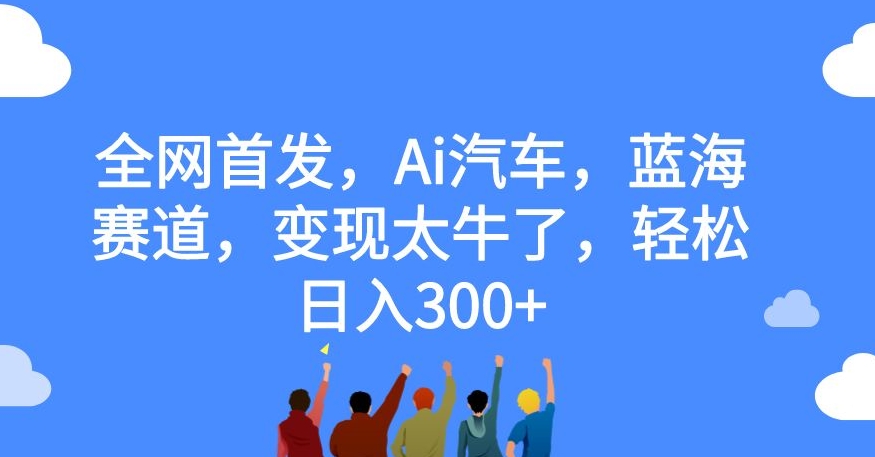 全网首发，Ai汽车，蓝海赛道，变现太牛了，轻松日入300+【揭秘】-一点通资源网