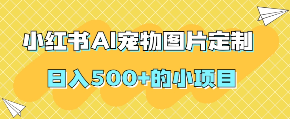 小红书AI宠物图片定制，日入500+的小项目-一点通资源网