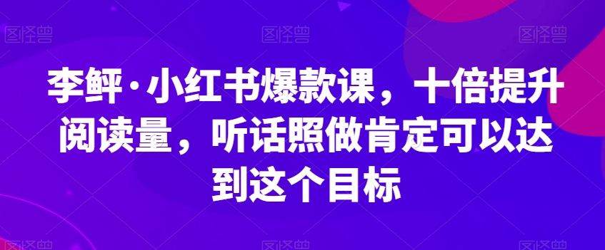 李鲆·小红书爆款课，十倍提升阅读量，听话照做肯定可以达到这个目标-一点通资源网