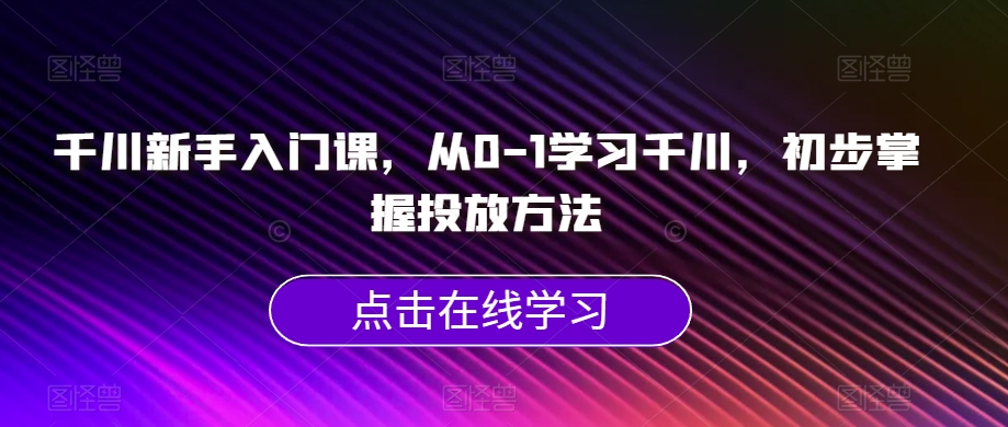 千川新手入门课，从0-1学习千川，初步掌握投放方法-一点通资源网
